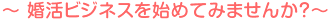 ~ 婚活ビジネスを始めてみませんか?~